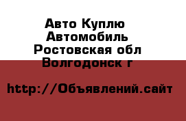 Авто Куплю - Автомобиль. Ростовская обл.,Волгодонск г.